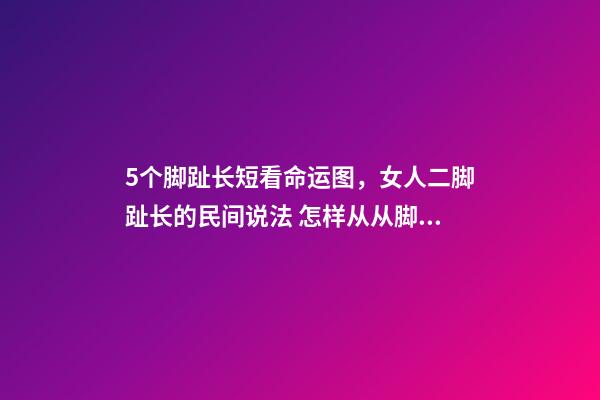 5个脚趾长短看命运图，女人二脚趾长的民间说法 怎样从从脚趾长短，看你今生是什么命？-第1张-观点-玄机派